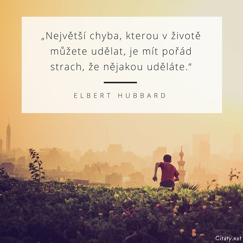 Elbert Hubbard citar: „Největší chyba, kterou v životě můžete udělat, je mít pořád strach, že nějakou uděláte.“