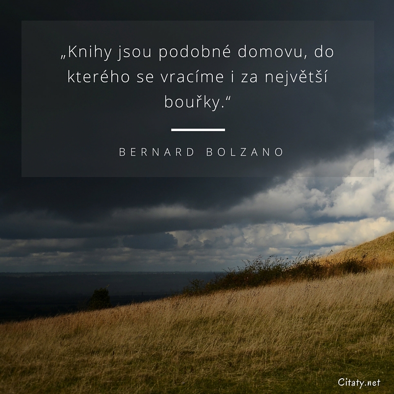 Bernard Bolzano citar: „Knihy jsou podobné domovu, do kterého se vracíme i za největší bouřky.“