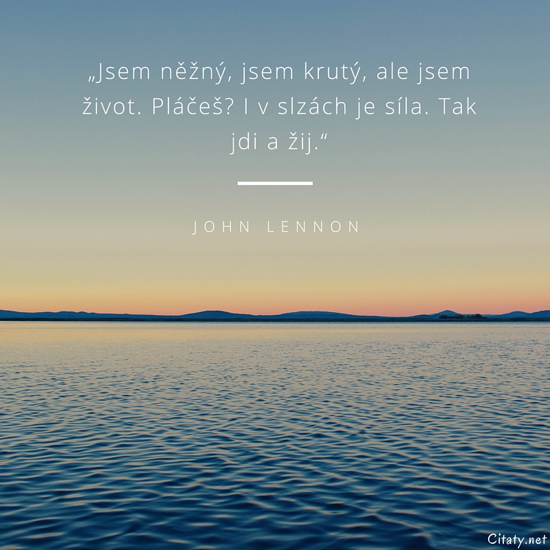 John Lennon citar: „Jsem něžný, jsem krutý, ale jsem život. Pláčeš? I v slzách je síla. Tak jdi a žij.“