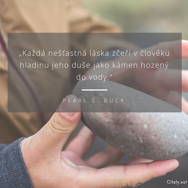 Pearl S.  Buck citar: „Každá nešťastná láska zčeří v člověku hladinu jeho duše jako kámen hozený do vody.“